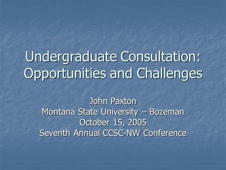 Undergraduate Consultation: Opportunities and Challenges John Paxton Montana State University – Bozeman October 15, 2005 Seventh Annual CCSC-NW Conference.
