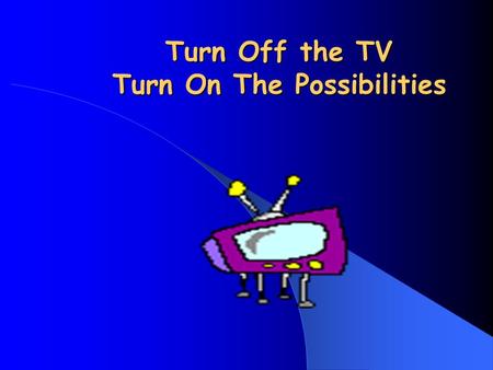 Turn Off the TV Turn On The Possibilities So…. What’s the problem with TV? So…. What’s the problem with TV?
