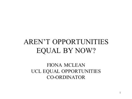 1 AREN’T OPPORTUNITIES EQUAL BY NOW? FIONA MCLEAN UCL EQUAL OPPORTUNITIES CO-ORDINATOR.