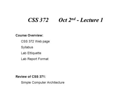 CSS 372 Oct 2 nd - Lecture 1 Course Overview: CSS 372 Web page Syllabus Lab Ettiquette Lab Report Format Review of CSS 371: Simple Computer Architecture.