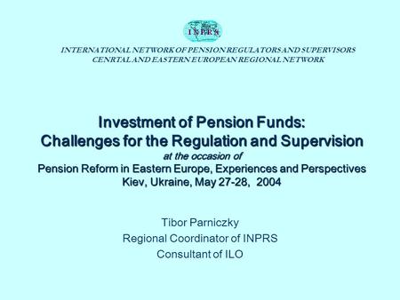 INTERNATIONAL NETWORK OF PENSION REGULATORS AND SUPERVISORS CENRTAL AND EASTERN EUROPEAN REGIONAL NETWORK Investment of Pension Funds: Challenges for the.