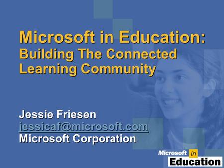 Microsoft in Education: Building The Connected Learning Community Jessie Friesen Microsoft Corporation
