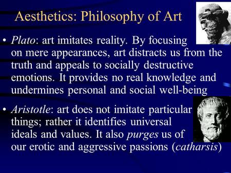 Aesthetics: Philosophy of Art Plato: art imitates reality. By focusing on mere appearances, art distracts us from the truth and appeals to socially destructive.