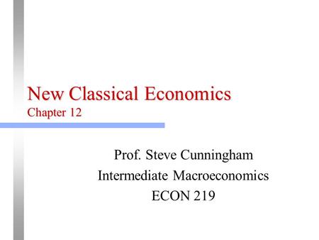 New Classical Economics Chapter 12 Prof. Steve Cunningham Intermediate Macroeconomics ECON 219.