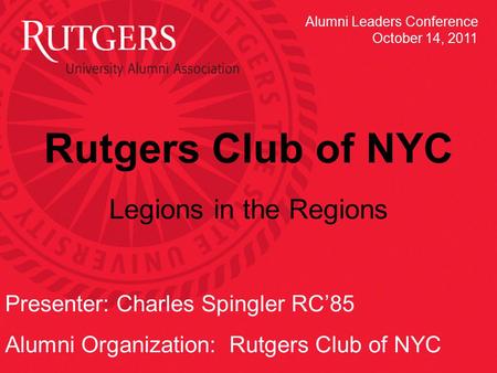 Rutgers Club of NYC Legions in the Regions Presenter: Charles Spingler RC’85 Alumni Organization: Rutgers Club of NYC Alumni Leaders Conference October.