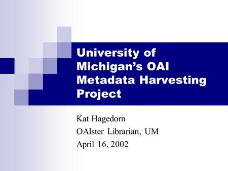 University of Michigan’s OAI Metadata Harvesting Project Kat Hagedorn OAIster Librarian, UM April 16, 2002.