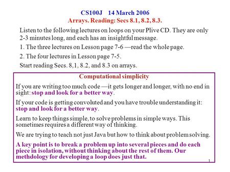 1 CS100J 14 March 2006 Arrays. Reading: Secs 8.1, 8.2, 8.3. Listen to the following lectures on loops on your Plive CD. They are only 2-3 minutes long,