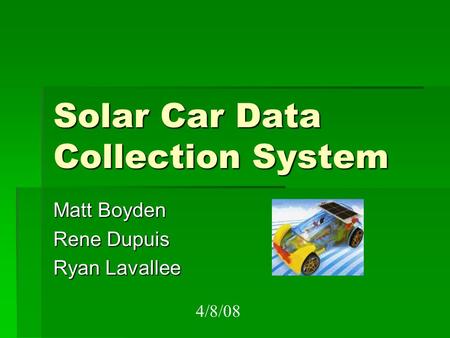 Solar Car Data Collection System Matt Boyden Rene Dupuis Ryan Lavallee 4/8/08.