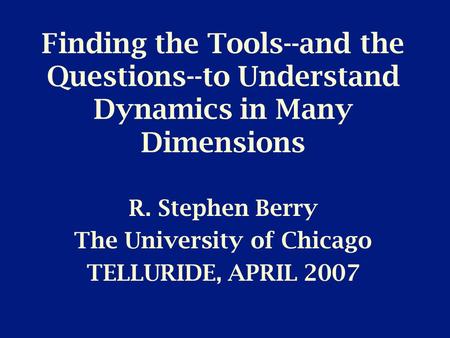 Finding the Tools--and the Questions--to Understand Dynamics in Many Dimensions R. Stephen Berry The University of Chicago TELLURIDE, APRIL 2007.
