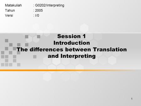 1 Session 1 Introduction The differences between Translation and Interpreting Matakuliah: G0202/Interpreting Tahun: 2005 Versi: I/0.