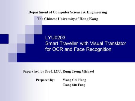 LYU0203 Smart Traveller with Visual Translator for OCR and Face Recognition Supervised by Prof. LYU, Rung Tsong Michael Prepared by: Wong Chi Hang Tsang.