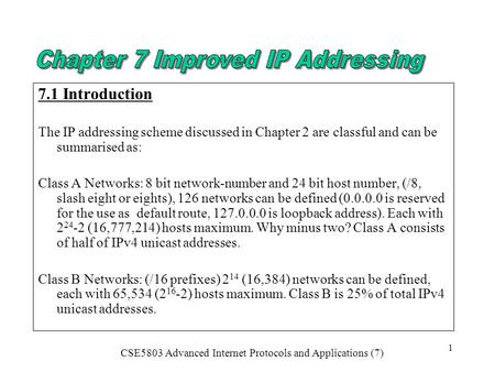 CSE5803 Advanced Internet Protocols and Applications (7) 1 7.1 Introduction The IP addressing scheme discussed in Chapter 2 are classful and can be summarised.
