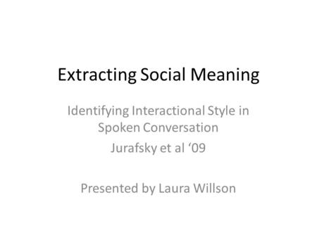Extracting Social Meaning Identifying Interactional Style in Spoken Conversation Jurafsky et al ‘09 Presented by Laura Willson.