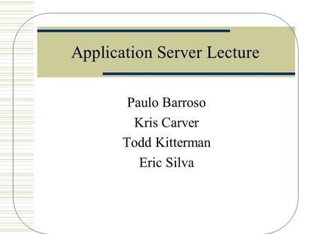 Application Server Lecture Paulo Barroso Kris Carver Todd Kitterman Eric Silva.