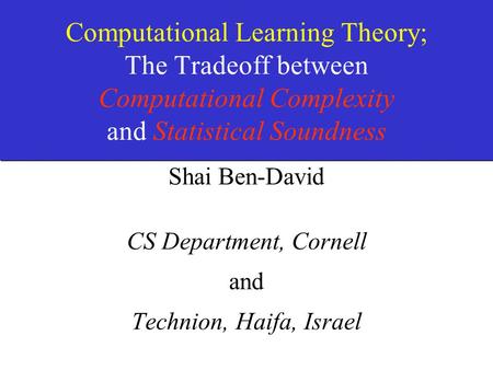 Computational Learning Theory; The Tradeoff between Computational Complexity and Statistical Soundness Shai Ben-David CS Department, Cornell and Technion,