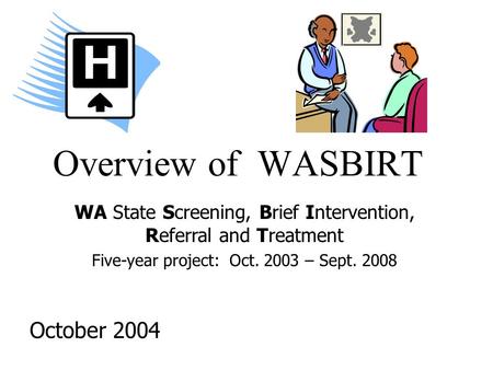 Overview of WASBIRT October 2004 WA State Screening, Brief Intervention, Referral and Treatment Five-year project: Oct. 2003 – Sept. 2008.