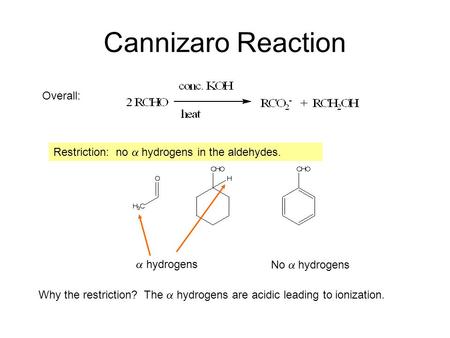 Cannizaro Reaction Overall: Restriction: no  hydrogens in the aldehydes.  hydrogens No  hydrogens Why the restriction? The  hydrogens are acidic leading.