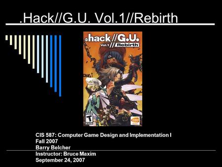 .Hack//G.U. Vol.1//Rebirth CIS 587: Computer Game Design and Implementation I Fall 2007 Barry Belcher Instructor: Bruce Maxim September 24, 2007.