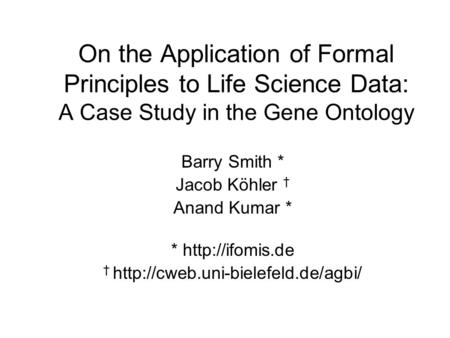 On the Application of Formal Principles to Life Science Data: A Case Study in the Gene Ontology Barry Smith * Jacob Köhler † Anand Kumar * *