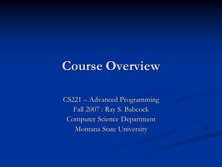 Course Overview CS221 – Advanced Programming Fall 2007 : Ray S. Babcock Computer Science Department Montana State University.