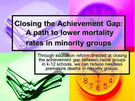 Closing the Achievement Gap: A path to lower mortality rates in minority groups Through education reform directed at closing the achievement gap between.