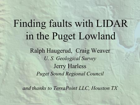Finding faults with LIDAR in the Puget Lowland Ralph Haugerud, Craig Weaver U. S. Geological Survey Jerry Harless Puget Sound Regional Council and thanks.