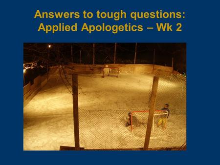 Answers to tough questions: Applied Apologetics – Wk 2.