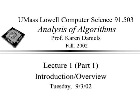 UMass Lowell Computer Science 91.503 Analysis of Algorithms Prof. Karen Daniels Fall, 2002 Lecture 1 (Part 1) Introduction/Overview Tuesday, 9/3/02.