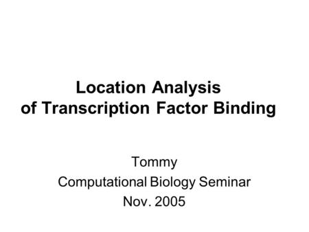 Location Analysis of Transcription Factor Binding Tommy Computational Biology Seminar Nov. 2005.