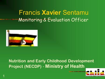 1 Francis Xavier Sentamu Monitoring & Evaluation Officer Nutrition and Early Childhood Development Project (NECDP) - Ministry of Health.