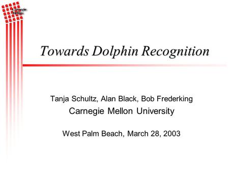 Tanja Schultz, Alan Black, Bob Frederking Carnegie Mellon University West Palm Beach, March 28, 2003 Towards Dolphin Recognition.