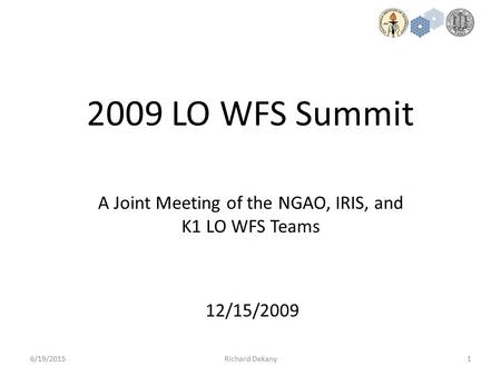 1 2009 LO WFS Summit 6/19/2015Richard Dekany A Joint Meeting of the NGAO, IRIS, and K1 LO WFS Teams 12/15/2009.