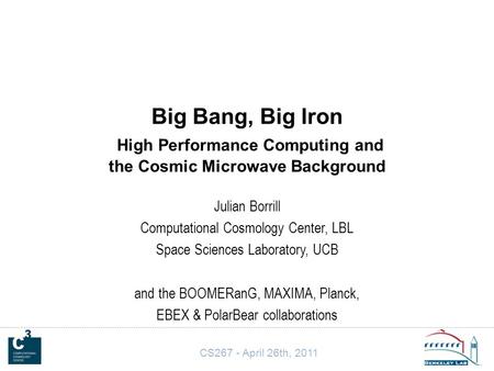 CS267 - April 26th, 2011 Big Bang, Big Iron High Performance Computing and the Cosmic Microwave Background Julian Borrill Computational Cosmology Center,