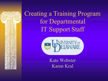 Creating a Training Program for Departmental IT Support Staff Kate Webster Karen Kral.