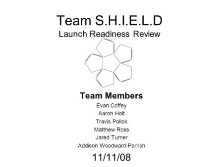 Team S.H.I.E.L.D Launch Readiness Review Team Members Evan Coffey Aaron Holt Travis Pollok Matthew Ross Jared Turner Addison Woodward-Parrish 11/11/08.