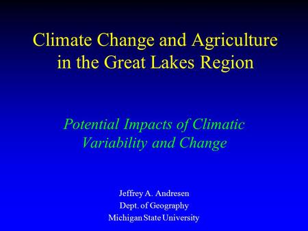 Climate Change and Agriculture in the Great Lakes Region Potential Impacts of Climatic Variability and Change Jeffrey A. Andresen Dept. of Geography Michigan.