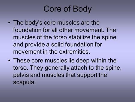 Core of Body The body's core muscles are the foundation for all other movement. The muscles of the torso stabilize the spine and provide a solid foundation.