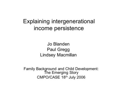 Explaining intergenerational income persistence Jo Blanden Paul Gregg Lindsey Macmillan Family Background and Child Development: The Emerging Story CMPO/CASE.