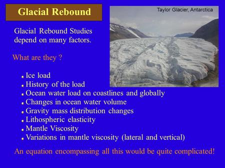 Glacial Rebound Glacial Rebound Studies depend on many factors. What are they ? Ice load History of the load Ocean water load on coastlines and globally.
