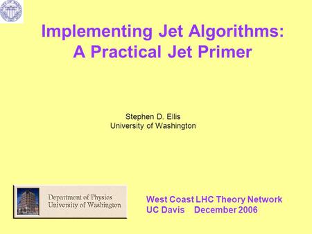 Implementing Jet Algorithms: A Practical Jet Primer Stephen D. Ellis University of Washington West Coast LHC Theory Network UC Davis December 2006.