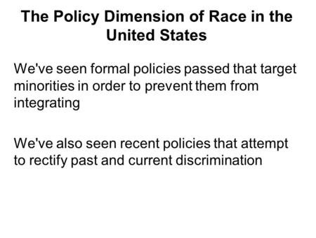 The Policy Dimension of Race in the United States We've seen formal policies passed that target minorities in order to prevent them from integrating We've.