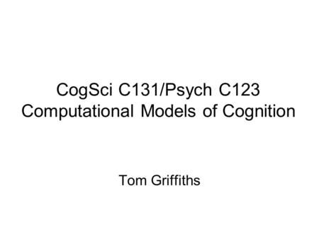 Tom Griffiths CogSci C131/Psych C123 Computational Models of Cognition.