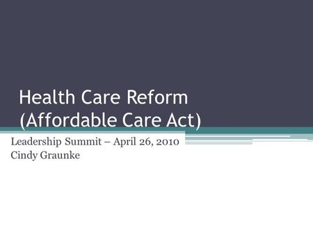 Health Care Reform (Affordable Care Act) Leadership Summit – April 26, 2010 Cindy Graunke.