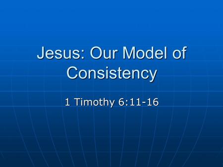 Jesus: Our Model of Consistency 1 Timothy 6:11-16.
