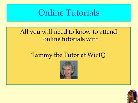 Online Tutorials All you will need to know to attend online tutorials with Tammy the Tutor at WizIQ.