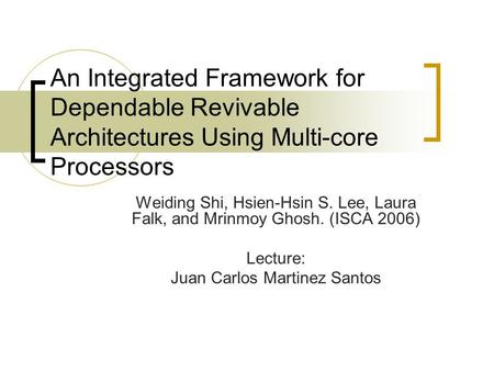 An Integrated Framework for Dependable Revivable Architectures Using Multi-core Processors Weiding Shi, Hsien-Hsin S. Lee, Laura Falk, and Mrinmoy Ghosh.