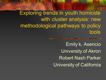 Exploring trends in youth homicide with cluster analysis: new methodological pathways to policy tools Emily k. Asencio University of Akron Robert Nash.