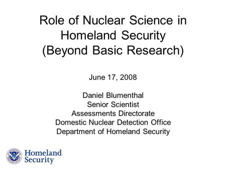 Role of Nuclear Science in Homeland Security (Beyond Basic Research) June 17, 2008 Daniel Blumenthal Senior Scientist Assessments Directorate Domestic.