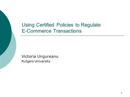 1 Using Certified Policies to Regulate E-Commerce Transactions Victoria Ungureanu Rutgers University.