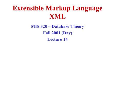 Extensible Markup Language XML MIS 520 – Database Theory Fall 2001 (Day) Lecture 14.